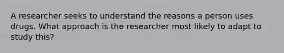 A researcher seeks to understand the reasons a person uses drugs. What approach is the researcher most likely to adapt to study this?