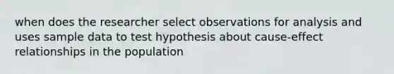 when does the researcher select observations for analysis and uses sample data to test hypothesis about cause-effect relationships in the population