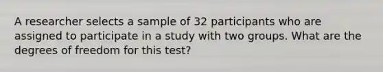 A researcher selects a sample of 32 participants who are assigned to participate in a study with two groups. What are the degrees of freedom for this test?