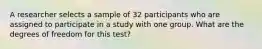 A researcher selects a sample of 32 participants who are assigned to participate in a study with one group. What are the degrees of freedom for this test?