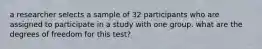 a researcher selects a sample of 32 participants who are assigned to participate in a study with one group. what are the degrees of freedom for this test?