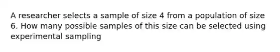 A researcher selects a sample of size 4 from a population of size 6. How many possible samples of this size can be selected using experimental sampling