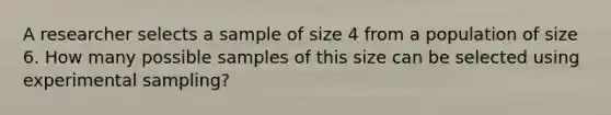 A researcher selects a sample of size 4 from a population of size 6. How many possible samples of this size can be selected using experimental sampling?