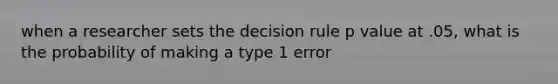 when a researcher sets the decision rule p value at .05, what is the probability of making a type 1 error