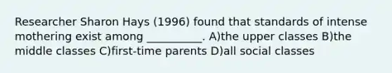 Researcher Sharon Hays (1996) found that standards of intense mothering exist among __________. A)the upper classes B)the middle classes C)first-time parents D)all social classes