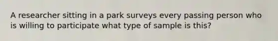 A researcher sitting in a park surveys every passing person who is willing to participate what type of sample is this?