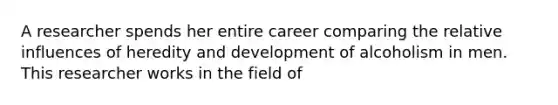 A researcher spends her entire career comparing the relative influences of heredity and development of alcoholism in men. This researcher works in the field of