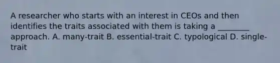 A researcher who starts with an interest in CEOs and then identifies the traits associated with them is taking a ________ approach. A. many-trait B. essential-trait C. typological D. single-trait