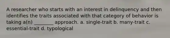 A researcher who starts with an interest in delinquency and then identifies the traits associated with that category of behavior is taking a(n) ________ approach. a. single-trait b. many-trait c. essential-trait d. typological