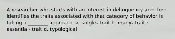 A researcher who starts with an interest in delinquency and then identifies the traits associated with that category of behavior is taking a ________ approach. a. single- trait b. many- trait c. essential- trait d. typological