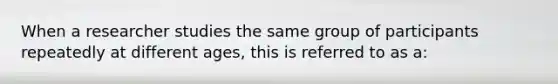 When a researcher studies the same group of participants repeatedly at different ages, this is referred to as a: