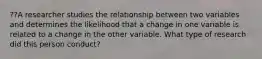 ??A researcher studies the relationship between two variables and determines the likelihood that a change in one variable is related to a change in the other variable. What type of research did this person conduct?