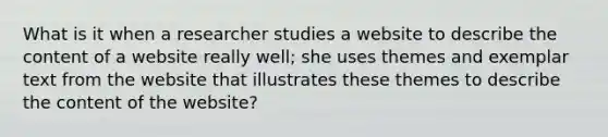 What is it when a researcher studies a website to describe the content of a website really well; she uses themes and exemplar text from the website that illustrates these themes to describe the content of the website?