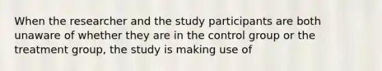 When the researcher and the study participants are both unaware of whether they are in the control group or the treatment group, the study is making use of