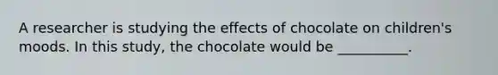 A researcher is studying the effects of chocolate on children's moods. In this study, the chocolate would be __________.