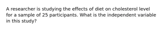 A researcher is studying the effects of diet on cholesterol level for a sample of 25 participants. What is the independent variable in this study?
