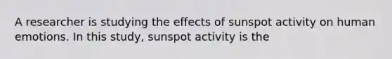 A researcher is studying the effects of sunspot activity on human emotions. In this study, sunspot activity is the