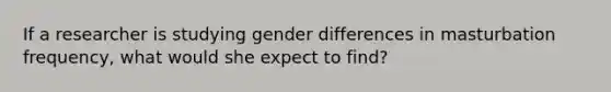 If a researcher is studying gender differences in masturbation frequency, what would she expect to find?