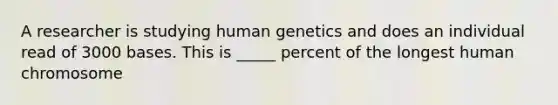 A researcher is studying human genetics and does an individual read of 3000 bases. This is _____ percent of the longest human chromosome