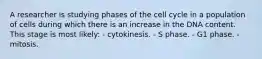 A researcher is studying phases of the cell cycle in a population of cells during which there is an increase in the DNA content. This stage is most likely: - cytokinesis. - S phase. - G1 phase. - mitosis.