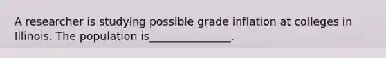 A researcher is studying possible grade inflation at colleges in Illinois. The population is_______________.