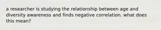 a researcher is studying the relationship between age and diversity awareness and finds negative correlation. what does this mean?