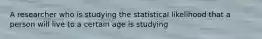 A researcher who is studying the statistical likelihood that a person will live to a certain age is studying