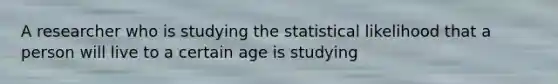 A researcher who is studying the statistical likelihood that a person will live to a certain age is studying