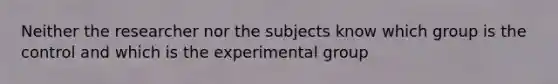 Neither the researcher nor the subjects know which group is the control and which is the experimental group