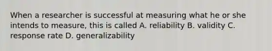 When a researcher is successful at measuring what he or she intends to measure, this is called A. reliability B. validity C. response rate D. generalizability