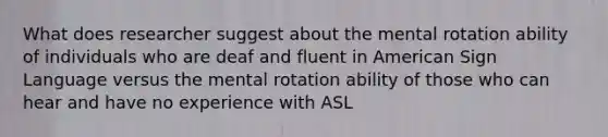 What does researcher suggest about the mental rotation ability of individuals who are deaf and fluent in American Sign Language versus the mental rotation ability of those who can hear and have no experience with ASL