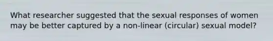 What researcher suggested that the sexual responses of women may be better captured by a non-linear (circular) sexual model?