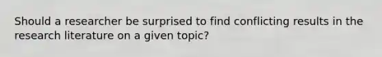 Should a researcher be surprised to find conflicting results in the research literature on a given topic?