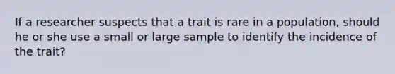 If a researcher suspects that a trait is rare in a population, should he or she use a small or large sample to identify the incidence of the trait?