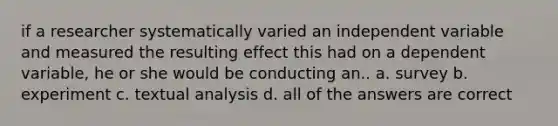 if a researcher systematically varied an independent variable and measured the resulting effect this had on a dependent variable, he or she would be conducting an.. a. survey b. experiment c. textual analysis d. all of the answers are correct