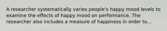 A researcher systematically varies people's happy mood levels to examine the effects of happy mood on performance. The researcher also includes a measure of happiness in order to...