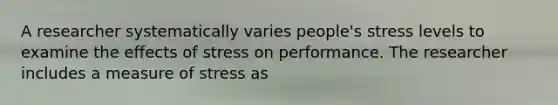 A researcher systematically varies people's stress levels to examine the effects of stress on performance. The researcher includes a measure of stress as