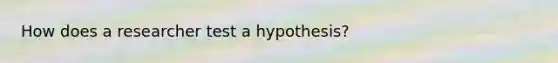 How does a researcher test a hypothesis?