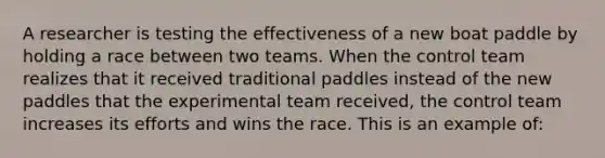 A researcher is testing the effectiveness of a new boat paddle by holding a race between two teams. When the control team realizes that it received traditional paddles instead of the new paddles that the experimental team received, the control team increases its efforts and wins the race. This is an example of: