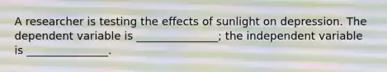 A researcher is testing the effects of sunlight on depression. The dependent variable is _______________; the independent variable is _______________.