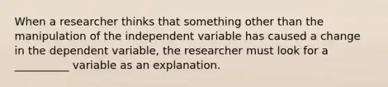 When a researcher thinks that something other than the manipulation of the independent variable has caused a change in the dependent variable, the researcher must look for a __________ variable as an explanation.