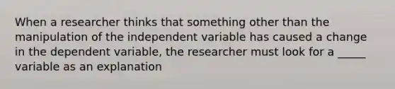 When a researcher thinks that something other than the manipulation of the independent variable has caused a change in the dependent variable, the researcher must look for a _____ variable as an explanation