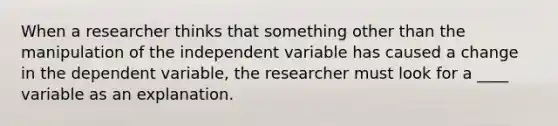 When a researcher thinks that something other than the manipulation of the independent variable has caused a change in the dependent variable, the researcher must look for a ____ variable as an explanation.