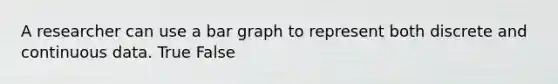 A researcher can use a bar graph to represent both discrete and continuous data. True False