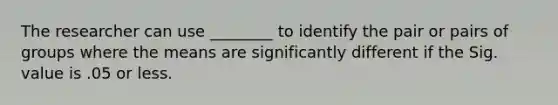 The researcher can use ________ to identify the pair or pairs of groups where the means are significantly different if the Sig. value is .05 or less.