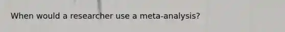 When would a researcher use a meta-analysis?