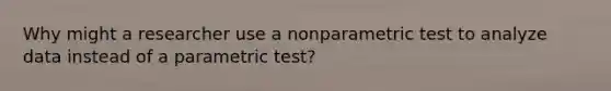 Why might a researcher use a nonparametric test to analyze data instead of a parametric test?