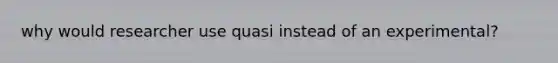 why would researcher use quasi instead of an experimental?