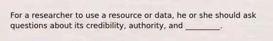 For a researcher to use a resource or data, he or she should ask questions about its credibility, authority, and _________.