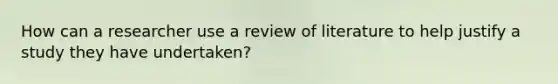 How can a researcher use a review of literature to help justify a study they have undertaken?